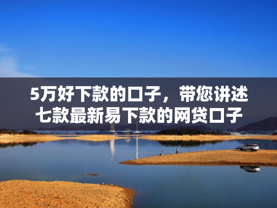5万好下款的口子，带您讲述七款最新易下款的网贷口子