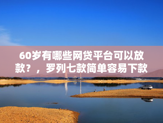 60岁有哪些网贷平台可以放款？，罗列七款简单容易下款的网贷口子