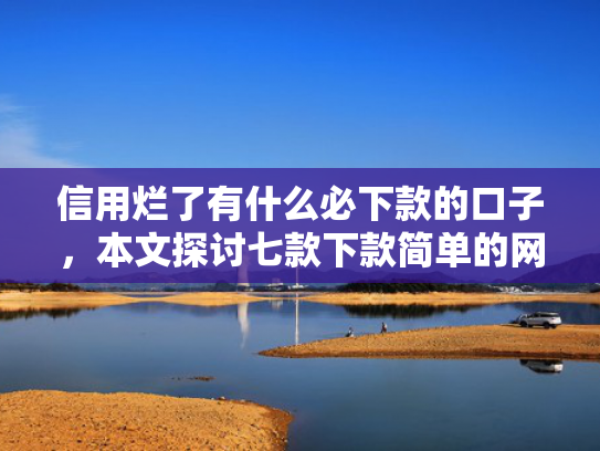 信用烂了有什么必下款的口子，本文探讨七款下款简单的网贷口子