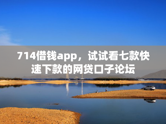 714借钱app，试试看七款快速下款的网贷口子论坛