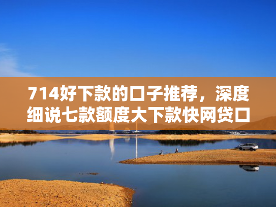 714好下款的口子推荐，深度细说七款额度大下款快网贷口子