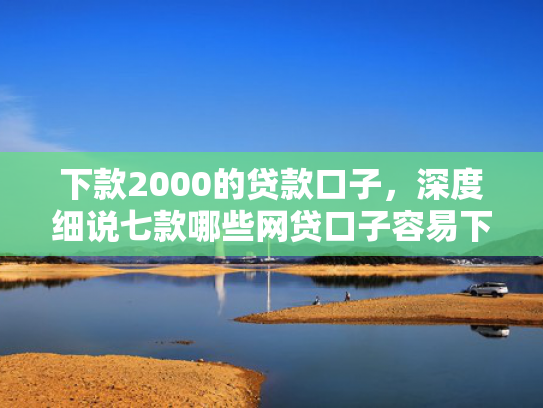 下款2000的贷款口子，深度细说七款哪些网贷口子容易下款