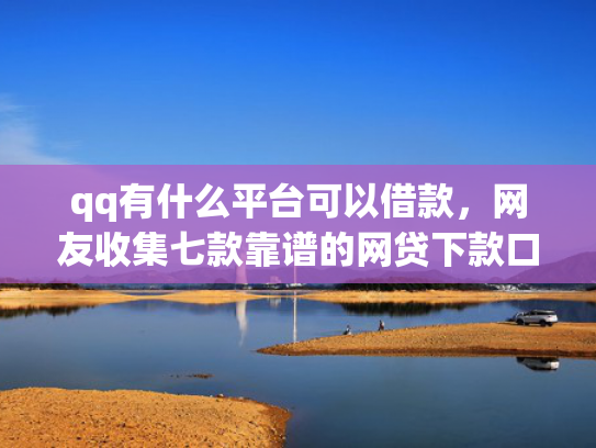 qq有什么平台可以借款，网友收集七款靠谱的网贷下款口子