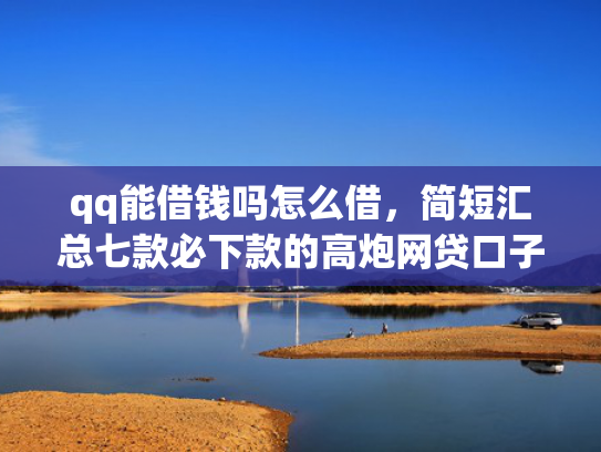 qq能借钱吗怎么借，简短汇总七款必下款的高炮网贷口子