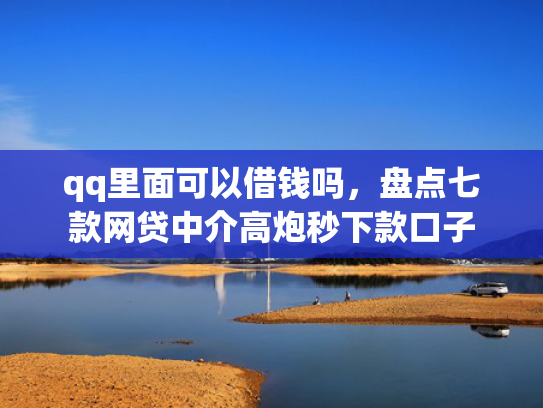 qq里面可以借钱吗，盘点七款网贷中介高炮秒下款口子