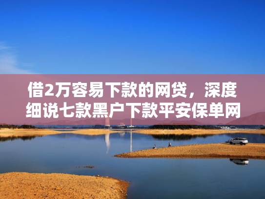 借2万容易下款的网贷，深度细说七款黑户下款平安保单网贷