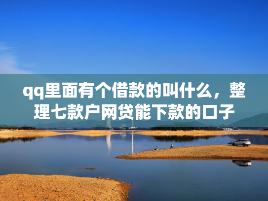 qq里面有个借款的叫什么，整理七款户网贷能下款的口子