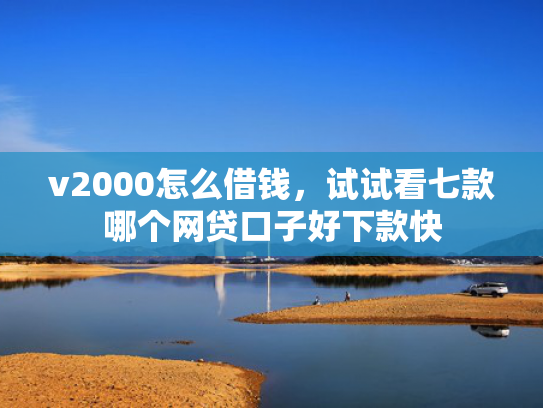 v2000怎么借钱，试试看七款哪个网贷口子好下款快