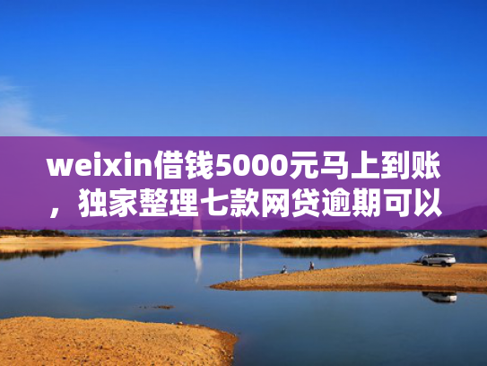 weixin借钱5000元马上到账，独家整理七款网贷逾期可以下款口子