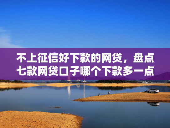 不上征信好下款的网贷，盘点七款网贷口子哪个下款多一点