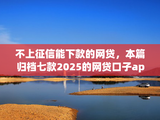 不上征信能下款的网贷，本篇归档七款2025的网贷口子app强制强下款