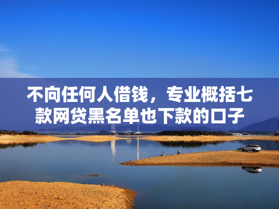 不向任何人借钱，专业概括七款网贷黑名单也下款的口子