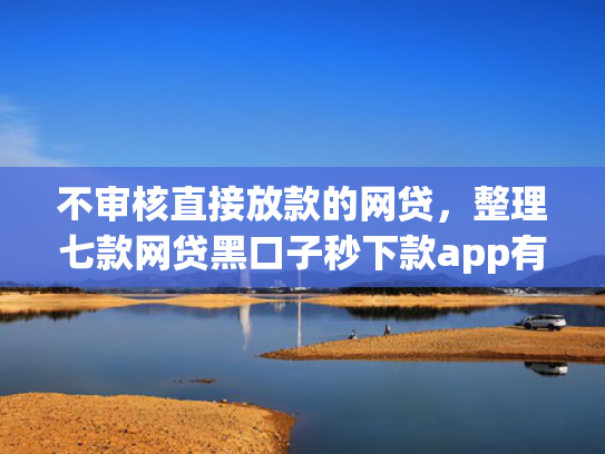 不审核直接放款的网贷，整理七款网贷黑口子秒下款app有哪些