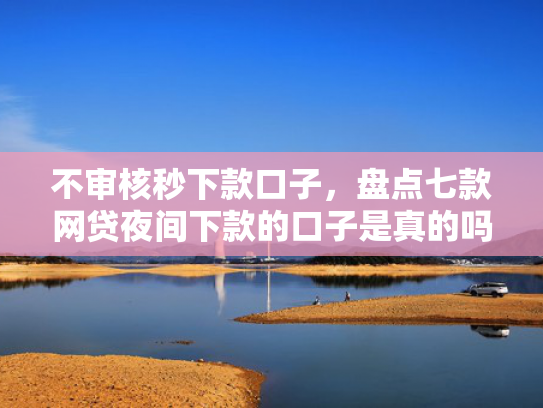 不审核秒下款口子，盘点七款网贷夜间下款的口子是真的吗