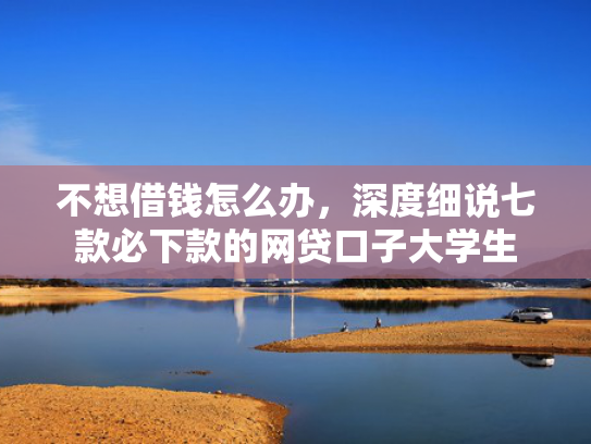 不想借钱怎么办，深度细说七款必下款的网贷口子大学生