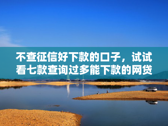 不查征信好下款的口子，试试看七款查询过多能下款的网贷口子
