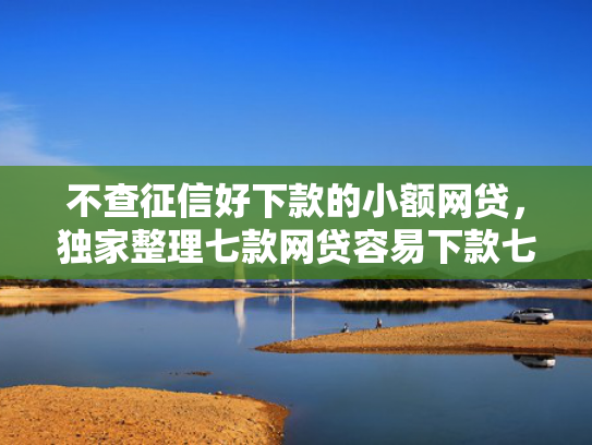 不查征信好下款的小额网贷，独家整理七款网贷容易下款七天口子