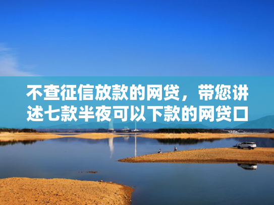 不查征信放款的网贷，带您讲述七款半夜可以下款的网贷口子