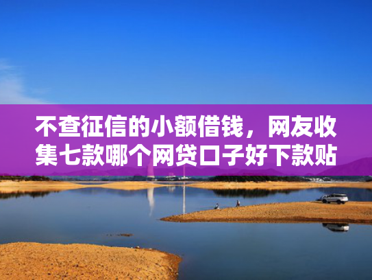 不查征信的小额借钱，网友收集七款哪个网贷口子好下款贴吧