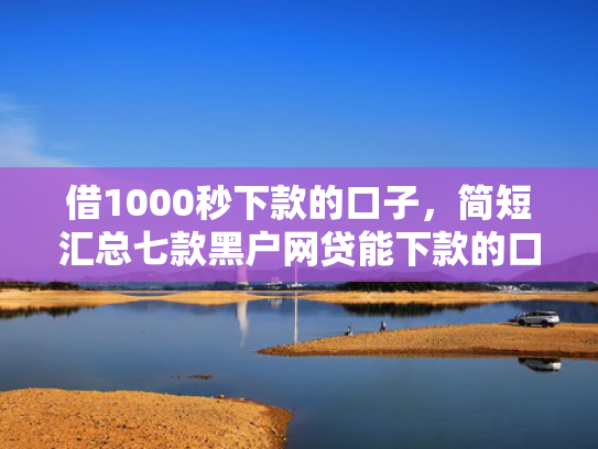 借1000秒下款的口子，简短汇总七款黑户网贷能下款的口子群