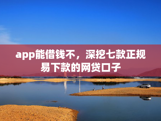 app能借钱不，深挖七款正规易下款的网贷口子