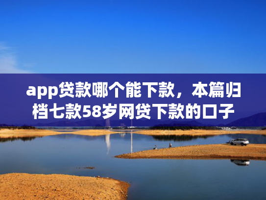 app贷款哪个能下款，本篇归档七款58岁网贷下款的口子