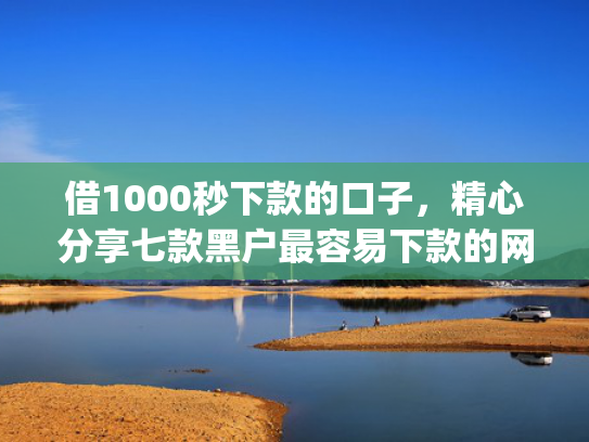 借1000秒下款的口子，精心分享七款黑户最容易下款的网贷app