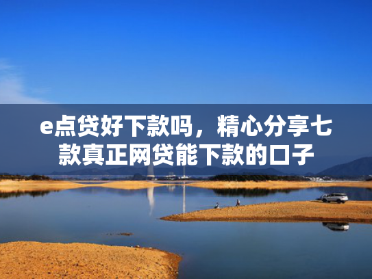 e点贷好下款吗，精心分享七款真正网贷能下款的口子