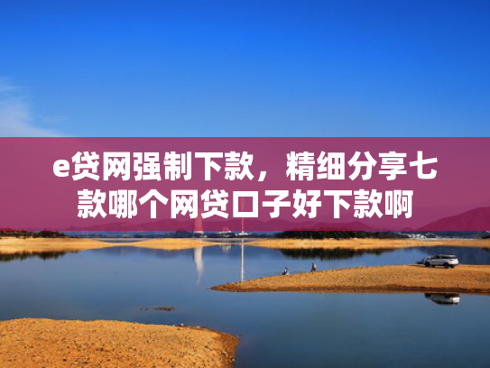 e贷网强制下款，精细分享七款哪个网贷口子好下款啊