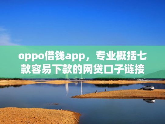 oppo借钱app，专业概括七款容易下款的网贷口子链接