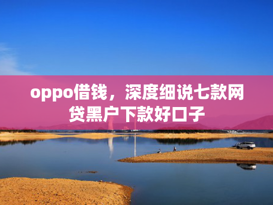 oppo借钱，深度细说七款网贷黑户下款好口子