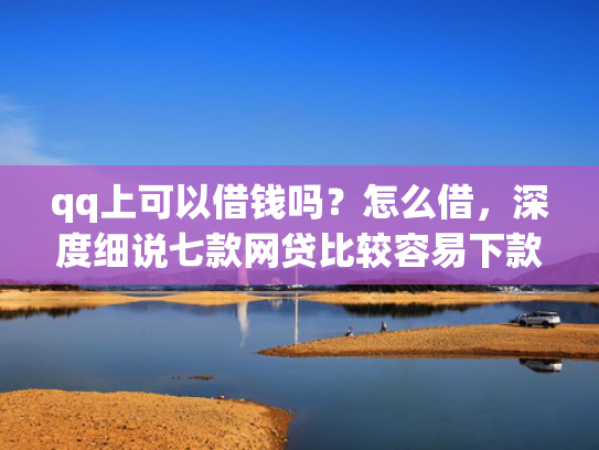 qq上可以借钱吗？怎么借，深度细说七款网贷比较容易下款的口子