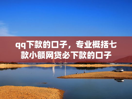 qq下款的口子，专业概括七款小额网贷必下款的口子