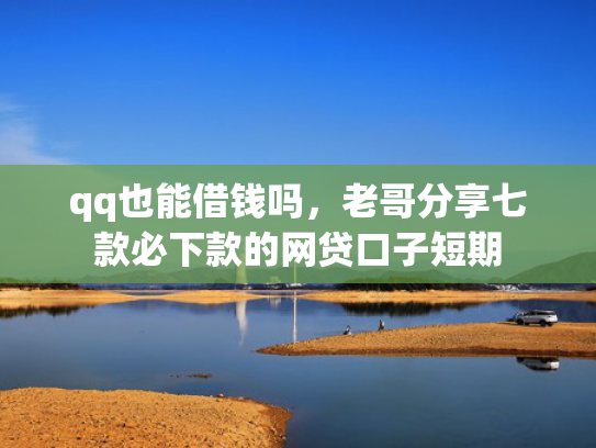 qq也能借钱吗，老哥分享七款必下款的网贷口子短期