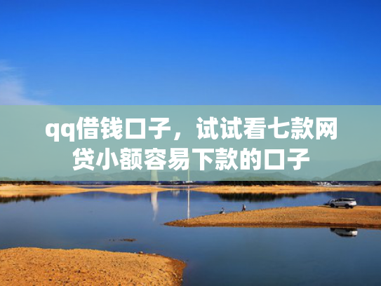 qq借钱口子，试试看七款网贷小额容易下款的口子