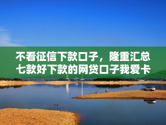 不看征信下款口子，隆重汇总七款好下款的网贷口子我爱卡