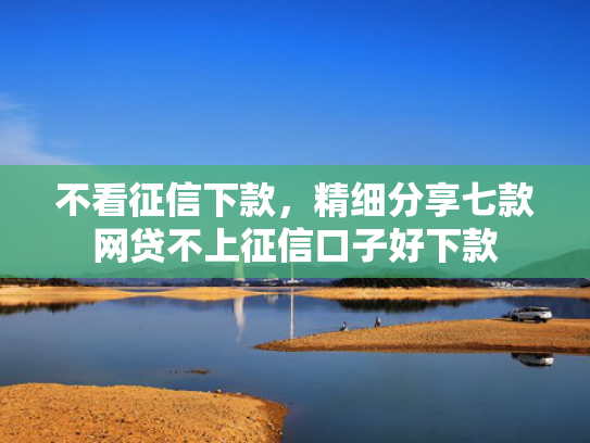 不看征信下款，精细分享七款网贷不上征信口子好下款