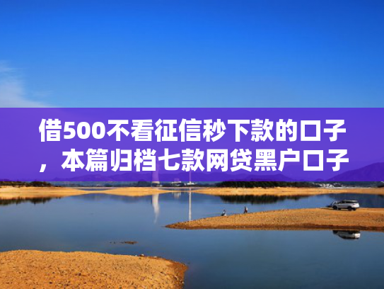借500不看征信秒下款的口子，本篇归档七款网贷黑户口子好下款吗