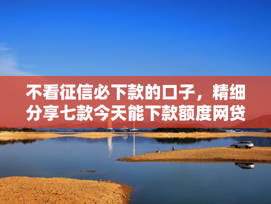 不看征信必下款的口子，精细分享七款今天能下款额度网贷口子