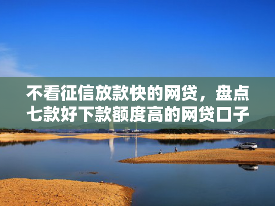 不看征信放款快的网贷，盘点七款好下款额度高的网贷口子