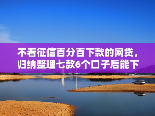 不看征信百分百下款的网贷，归纳整理七款6个口子后能下款的网贷