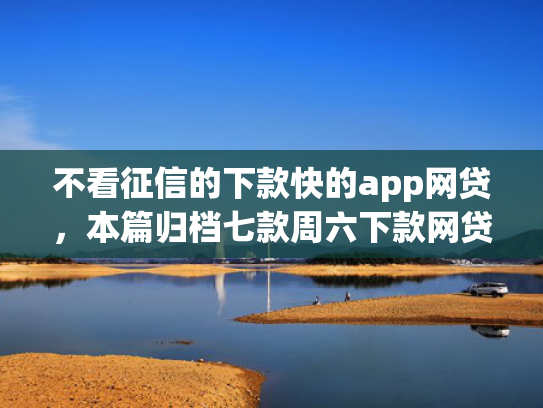 不看征信的下款快的app网贷，本篇归档七款周六下款网贷口子