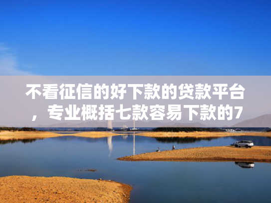 不看征信的好下款的贷款平台，专业概括七款容易下款的7天网贷口子