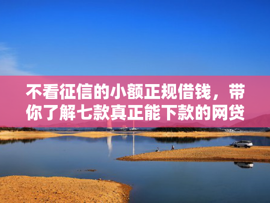 不看征信的小额正规借钱，带你了解七款真正能下款的网贷口子有吗