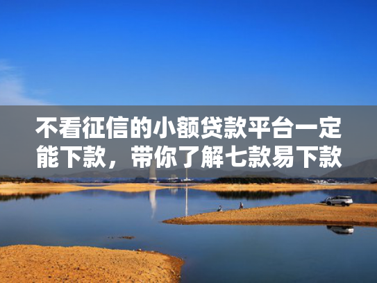 不看征信的小额贷款平台一定能下款，带你了解七款易下款的网贷口子我爱卡