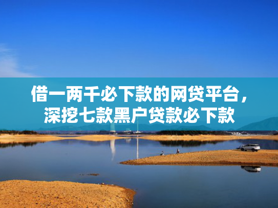 借一两千必下款的网贷平台，深挖七款黑户贷款必下款