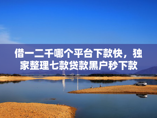 借一二千哪个平台下款快，独家整理七款贷款黑户秒下款
