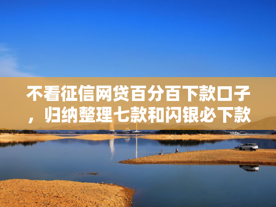 不看征信网贷百分百下款口子，归纳整理七款和闪银必下款的网贷口子