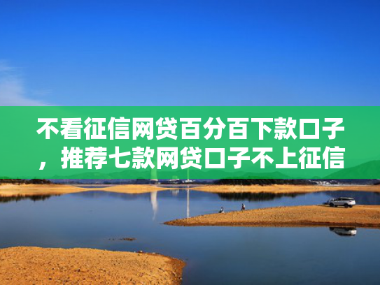 不看征信网贷百分百下款口子，推荐七款网贷口子不上征信下款快