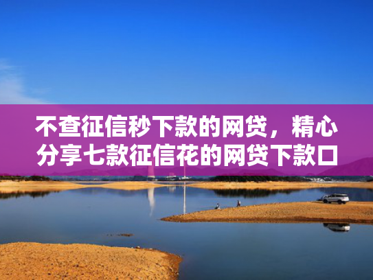 不查征信秒下款的网贷，精心分享七款征信花的网贷下款口子